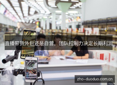 直播带货外包还是自营,团队控制力决定长期利润 直播带货外包还是自营,团队控制力决定长期利润