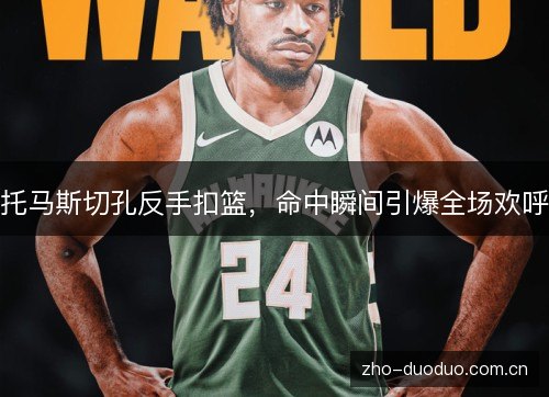 托马斯切孔反手扣篮，命中瞬间引爆全场欢呼